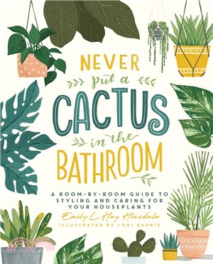 Never Put a Cactus in the Bathroom: A Room-By-Room Guide to Styling and Caring for Your Houseplants