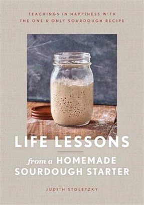 Life Lessons from a Homemade Sourdough Starter ― Teachings in Happiness With the One & Only Sourdough Recipe