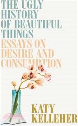 The Ugly History of Beautiful Things: Essays on Desire and Consumption