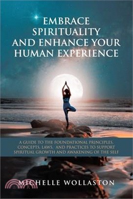 Embrace Spirituality and Enhance Your Human Experience: A Guide to the Foundational Principles, Concepts, Laws, and Practices to Support Spiritual Gro