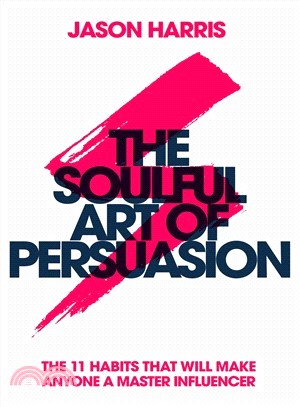 The Soulful Art of Persuasion ― The 11 Habits That Will Make Anyone a Master Influencer