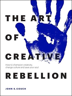 The Art of Creative Rebellion ― How to Champion Creativity, Change Culture and Save Your Soul