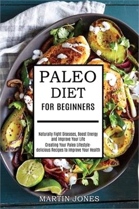 Paleo Diet for Beginners: Naturally Fight Diseases, Boost Energy and Improve Your Life (Creating Your Paleo Lifestyle-delicious Recipes to Impro