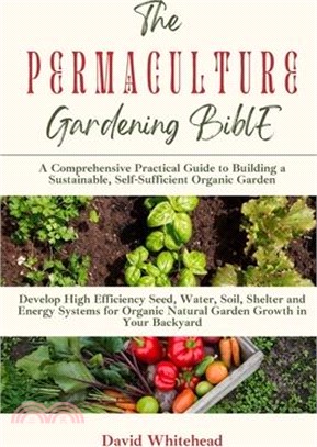 The Permaculture Gardening Bible: Develop High Efficiency Seed, Water, Soil, Shelter and Energy Systems for Organic Natural Garden Growth in Your Back