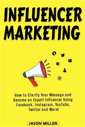 Influencer Marketing: How to Clarify Your Message and Become an Expert Influencer Using Facebook, Instagram, YouTube, Twitter and More!