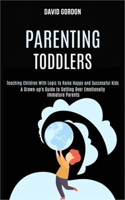 Parenting Toddlers: Teaching Children With Logic to Raise Happy and Successful Kids (A Grown-up's Guide to Getting Over Emotionally Immatu