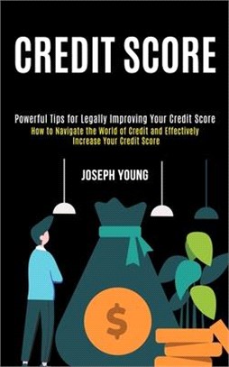 Credit Score: How to Navigate the World of Credit and Effectively Increase Your Credit Score (Powerful Tips for Legally Improving Yo