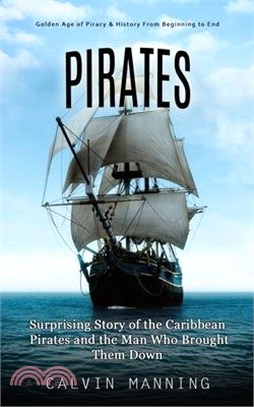 Pirates: Golden Age of Piracy & History From Beginning to End (Surprising Story of the Caribbean Pirates and the Man Who Brough