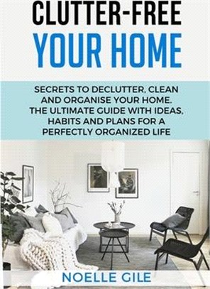 Clutter-Free Your Home: Secrets To Declutter, Clean And Organise Your Home. The Ultimate Guide With Ideas, Habits And Plans For A Perfectly Or