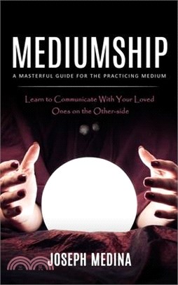 Mediumship: A Masterful Guide for the Practicing Medium (Learn to Communicate With Your Loved Ones on the Other-side)