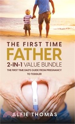 The First Time Father 2-In 1 Value Bundle: The First Time Dad's Guide from Pregnancy to Toddler