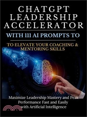 ChatGPT Leadership Accelerator with 111 AI Prompts to Elevate Your Coaching & Mentoring Skills: Maximize Leadership Mastery and Peak Performance Fast