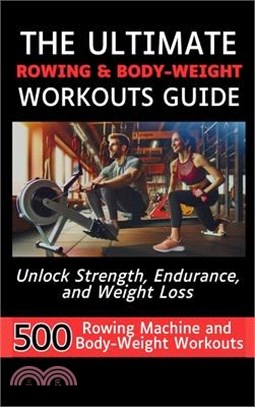 The Ultimate Rowing & Body-Weight Workouts Guide: Unlock Strength, Endurance, and Weight Loss with 500 Essential Rowing Machine and Body Weight Exerci