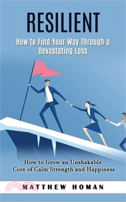 Resilient: How to Find Your Way Through a Devastating Loss (How to Grow an Unshakable Core of Calm Strength and Happiness)