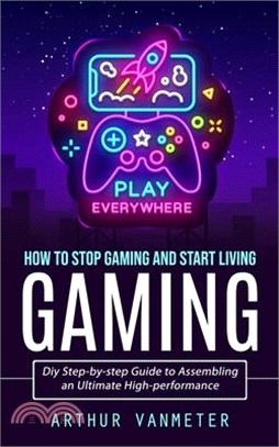 Gaming: How to Stop Gaming and Start Living (Diy Step-by-step Guide to Assembling an Ultimate High-performance)