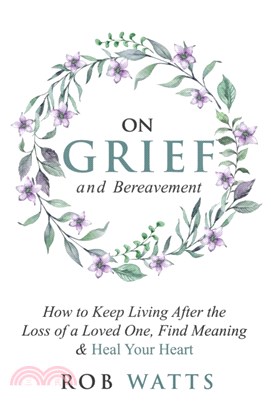 On Grief and Bereavement：How to Keep Living After the Loss of a Loved One, Find Meaning & Heal Your Heart