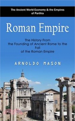 Roman Empire: The Ancient World Economy & the Empires of Parthia (The History From the Founding of Ancient Rome to the Fall of the R