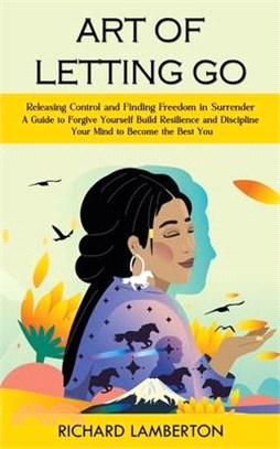 Art of Letting Go: Releasing Control and Finding Freedom in Surrender (A Guide to Forgive Yourself Build Resilience and Discipline Your M