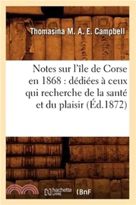 Notes Sur l' le de Corse En 1868：D di es Ceux Qui Recherche de la Sant Et Du Plaisir ( d.1872)