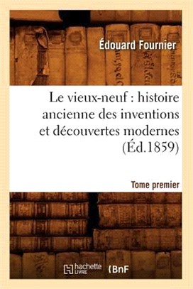 Le Vieux-Neuf: Histoire Ancienne Des Inventions Et Découvertes Modernes. Tome Premier (Éd.1859)