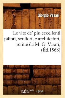 Le Vite De' Piu Eccellenti Pittori, Scultori, E Architettori, Scritte Da M. G. Vasari, (Éd.1568)