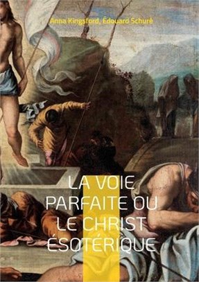 La Voie Parfaite ou le Christ ésotérique: le Christianisme ésotérique selon les enseignements d'Anna Kingsford et d'Édouard Schuré