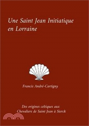 Une Saint Jean Initiatique en Lorraine: Des origines celtiques aux Chevaliers de Saint Jean à Sierck