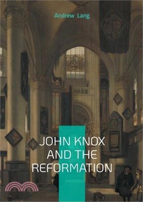 John Knox And The Reformation: The Definitive Biography Of Scotlands Iconic Religious Reformer And The Protestant Reformation