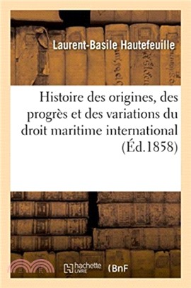 Histoire des origines, des progres et des variations du droit maritime international