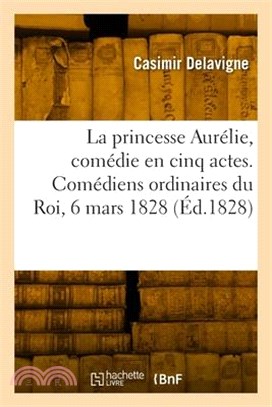 La princesse Aurélie, comédie en cinq actes et en vers. Comédiens ordinaires du Roi, 6 mars 1828