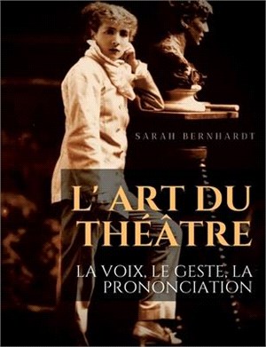 L' Art du théâtre: La voix, le geste, la prononciation: Le guide de référence de Sarah Bernhardt pour la formation du comédien à la drama