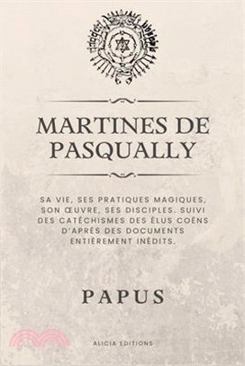 Martines de Pasqually: Sa vie, ses pratiques magiques, son oeuvre, ses disciples. Suivi des catéchismes des Élus Coëns d'après des documents