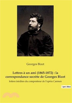 Lettres à un ami (1865-1872): la correspondance secrète de Georges Bizet: lettres inédites du compositeur de l'opéra Carmen