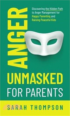 Anger Unmasked for Parents: Discovering the Hidden Path to Anger Management for Happy Parenting and Raising Peaceful Kids