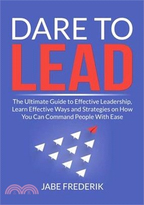 Dare to Lead: The Ultimate Guide to Effective Leadership, Learn Effective Ways and Strategies on How You Can Command People With Eas