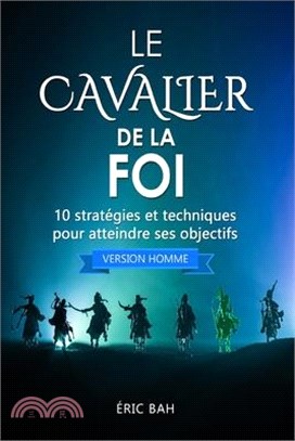 Le Cavalier de la Foi (version homme): 10 stratégies et techniques pour atteindre ses objectifs