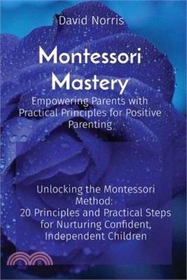 Montessori Mastery Empowering Parents with Practical Principles for Positive Parenting: Unlocking the Montessori Method: 20 Principles and Practical S