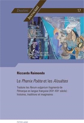 Le Phenix Poëte Et Les Alouëtes: Traduire Les Rerum Vulgarium Fragmenta de Pétrarque En Langue Française (Xvie-Xxie Siècles): Histoires, Traditions Et