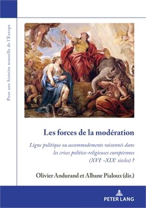 Les Forces de la Modération: Ligne Politique Ou Accommodements Raisonnés Dans Les Crises Politico-Religieuses Européennes (Xvie -Xixe Siècles) ?