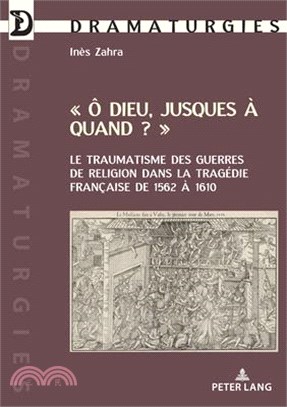 Ô Dieu Jusques À Quand?: Le Traumatisme Des Guerres de Religion Dans La Tragédie Française de 1562 À 1610