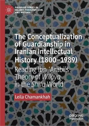 The Conceptualization of Guardianship in Iranian Intellectual History (1800-1989): Reading Ibn &#703;arab&#299;'s Theory of Wil&#257;ya in the Sh&#299