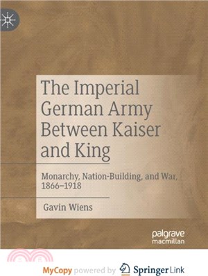 The Imperial German Army Between Kaiser and King：Monarchy, Nation-Building, and War, 1866-1918