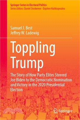 Toppling Trump: The Story of How Party Elites Steered Joe Biden to the Democratic Nomination and Victory in the 2020 Presidential Elec