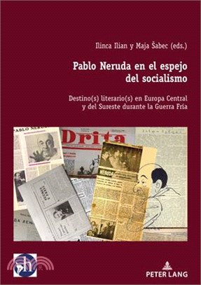 Pablo Neruda En El Espejo del Socialismo: Destino(s) Literario(s) En Europa Central Y del Sureste Durante La Guerra Fría