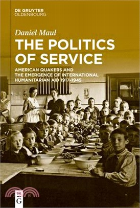 The Politics of Service: American Quakers and the Emergence of International Humanitarian Aid 1917-1945