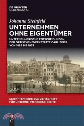 Unternehmen Ohne Eigentümer: Unternehmerische Entscheidungen Der Optischen Werkstätte Carl Zeiss Von 1889 Bis 1933