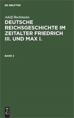 Adolf Bachmann: Deutsche Reichsgeschichte Im Zeitalter Friedrich III. Und Max I.. Band 2