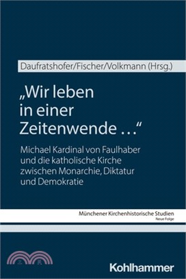 Wir Leben in Einer Zeitenwende ...: Michael Kardinal Von Faulhaber Und Die Katholische Kirche Zwischen Monarchie, Diktatur Und Demokratie