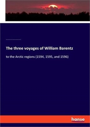 The three voyages of William Barentz: to the Arctic regions (1594, 1595, and 1596)