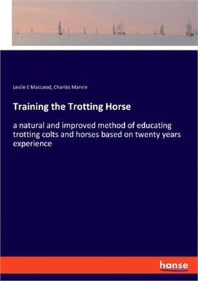 Training the Trotting Horse: a natural and improved method of educating trotting colts and horses based on twenty years experience